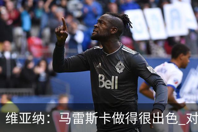 维亚纳：马雷斯卡做得很出色 对这套阵容未来几年竞争力充满信心