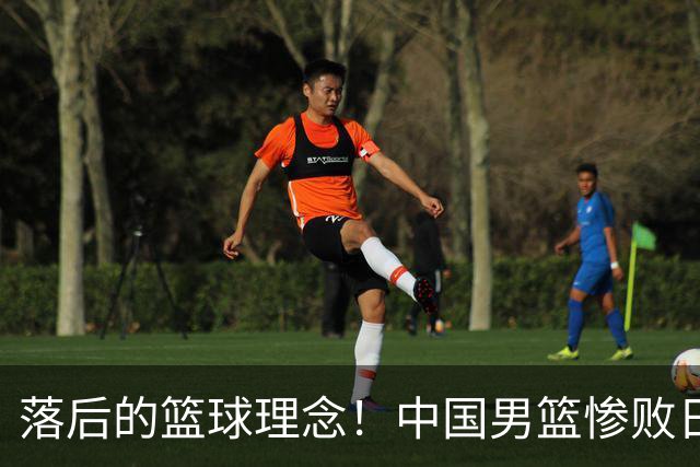 落后的篮球理念！中国男篮惨败日本，输球原因揭晓，特殊日子添堵